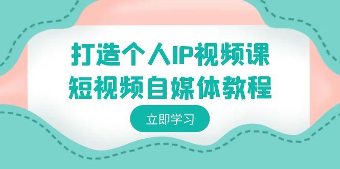 打造个人IP视频课-短视频自媒体教程，个人IP如何定位，如何变现-皮皮网创