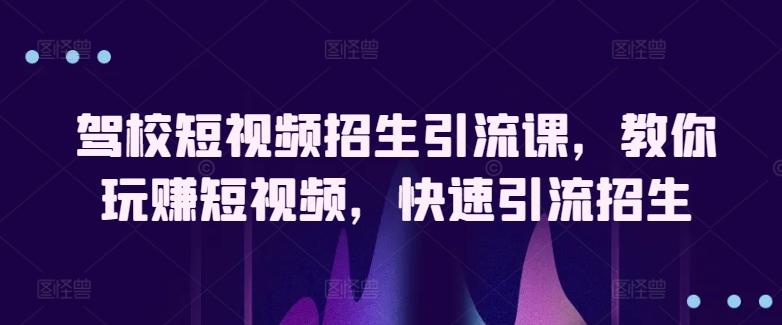 驾校短视频招生引流课，教你玩赚短视频，快速引流招生-皮皮网创