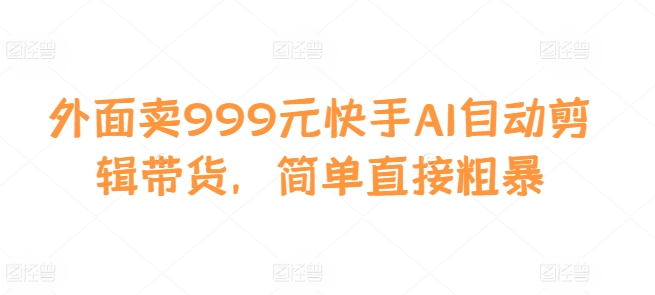 外面卖999元快手AI自动剪辑带货，简单直接粗暴-皮皮网创