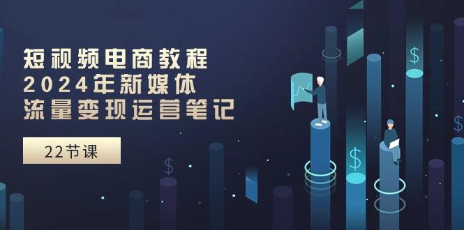 短视频电商教程：2024年新媒体流量变现运营笔记(25节课-皮皮网创