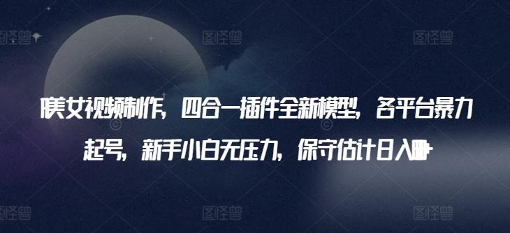 AI美女视频制作，四合一插件全新模型，各平台暴力起号，新手小白无压力，保守估计日入600+【揭秘】-皮皮网创