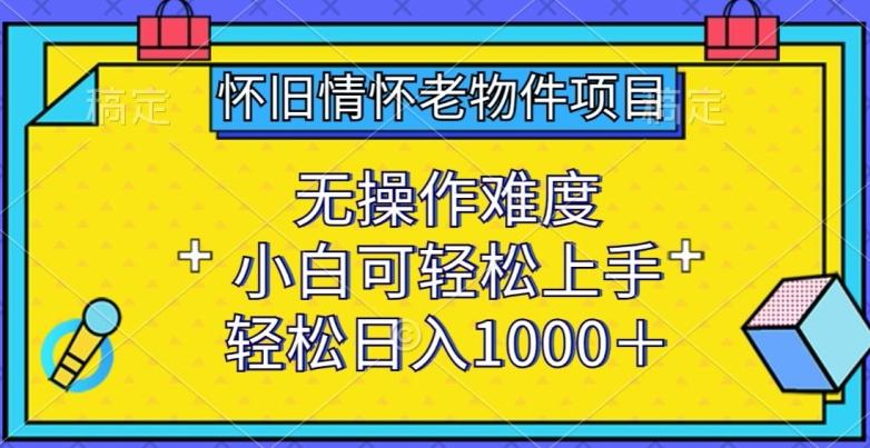 怀旧情怀老物件项目，无操作难度，小白可轻松上手，轻松日入1000+【揭秘】-皮皮网创