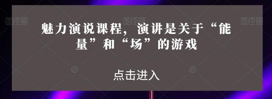 魅力演说课程，演讲是关于“能量”和“场”的游戏-皮皮网创