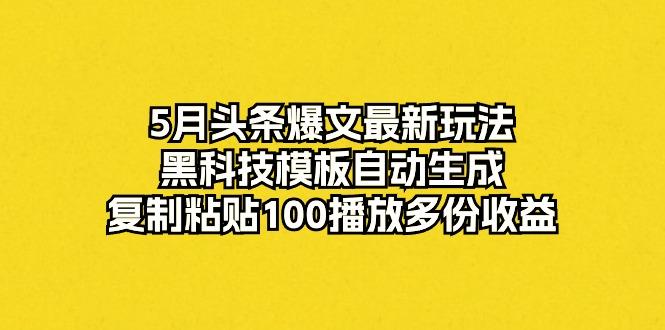 5月头条爆文最新玩法，黑科技模板自动生成，复制粘贴100播放多份收益-皮皮网创