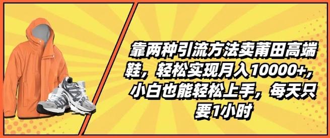 靠两种引流方法卖莆田高端鞋，轻松实现月入1W+，小白也能轻松上手，每天只要1小时【揭秘】-皮皮网创