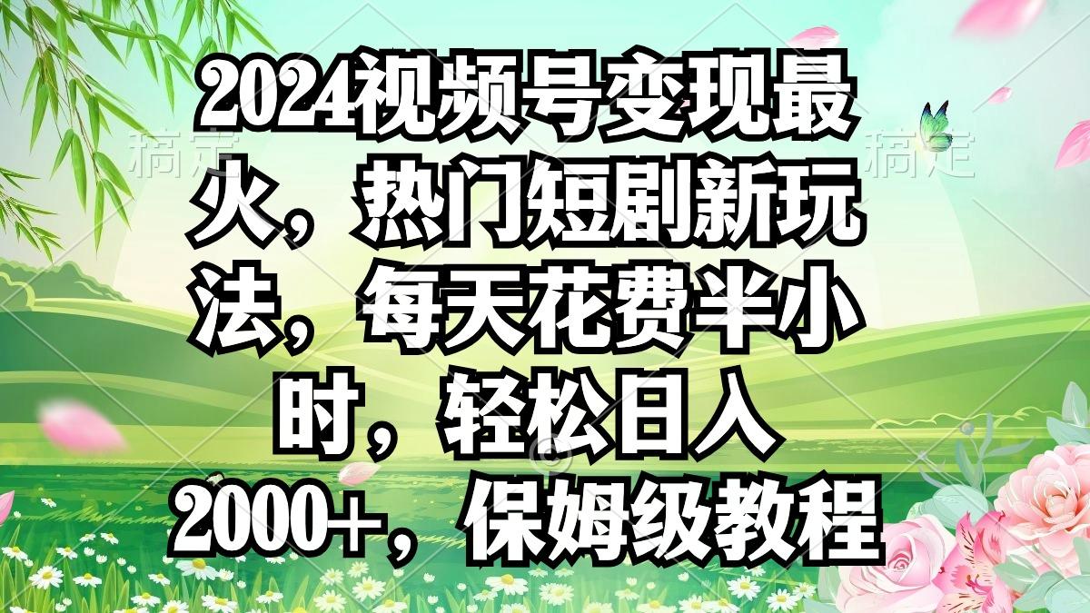 2024视频号变现最火，热门短剧新玩法，每天花费半小时，轻松日入2000+，…-皮皮网创