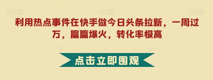 利用热点事件在快手做今日头条拉新，一周过万，篇篇爆火，转化率极高【揭秘】-皮皮网创