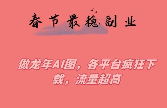春节期间最稳副业，做龙年AI图，各平台疯狂下载，流量超高【揭秘】-皮皮网创