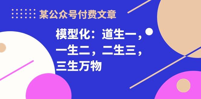 某公众号付费文章《模型化：道生一，一生二，二生三，三生万物！》-皮皮网创