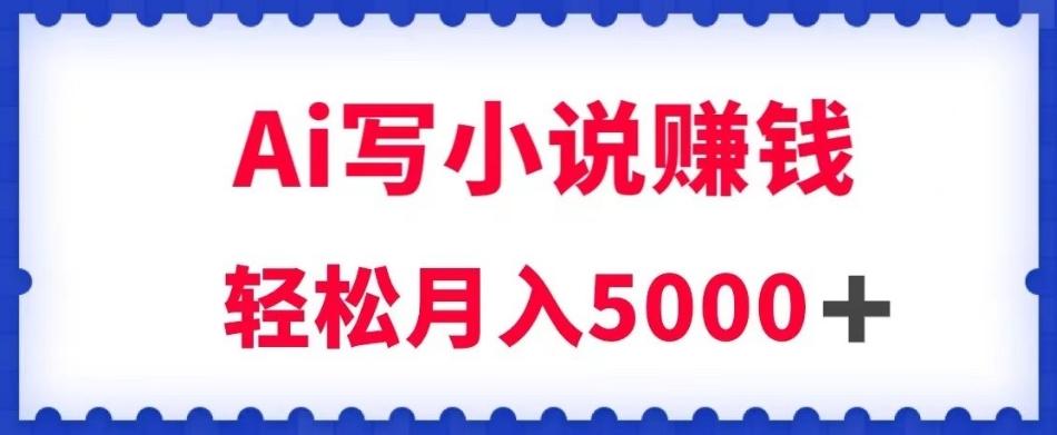 用Ai写原创小说赚钱，每天2-3小时，轻松月入5k＋【揭秘】-皮皮网创