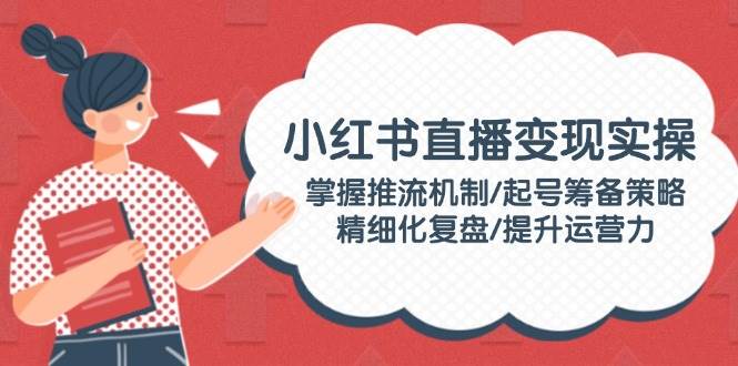 图片[1]-小红书直播变现实操：掌握推流机制/起号筹备策略/精细化复盘/提升运营力-皮皮网创