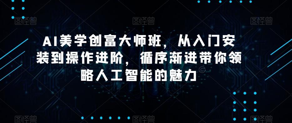 AI美学创富大师班，从入门安装到操作进阶，循序渐进带你领略人工智能的魅力-皮皮网创