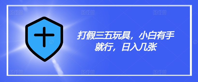 打假三五玩具，小白有手就行，日入几张【仅揭秘】-皮皮网创