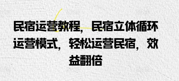 民宿运营教程，民宿立体循环运营模式，轻松运营民宿，效益翻倍-皮皮网创