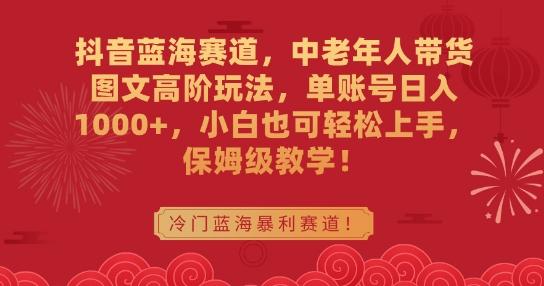 抖音蓝海赛道，中老年人带货图文高阶玩法，单账号日入1000+，小白也可轻松上手，保姆级教学【揭秘】-皮皮网创
