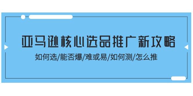 亚马逊核心选品推广新攻略！如何选/能否爆/难或易/如何测/怎么推-皮皮网创