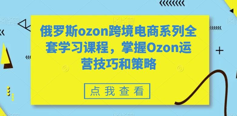 俄罗斯ozon跨境电商系列全套学习课程，掌握Ozon运营技巧和策略-皮皮网创