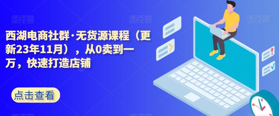 西湖电商社群·无货源课程（更新23年11月），从0卖到一万，快速打造店铺-皮皮网创