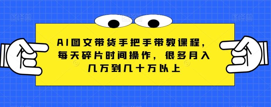 AI图文带货手把手带教课程，每天碎片时间操作，很多月入几万到几十万以上-皮皮网创