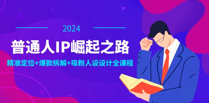 普通人IP崛起之路：打造个人品牌，精准定位+爆款拆解+吸粉人设设计全课程-皮皮网创