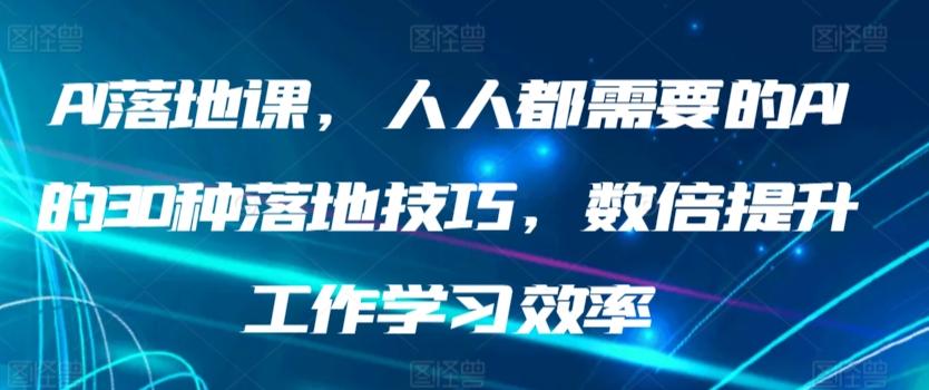 AI落地课，人人都需要的AI的30种落地技巧，数倍提升工作学习效率-皮皮网创