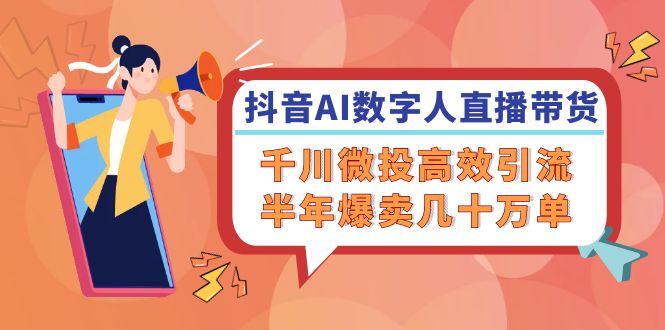 抖音AI-数字人直播带货，千川 微投高效引流，半年爆卖几十万单-皮皮网创