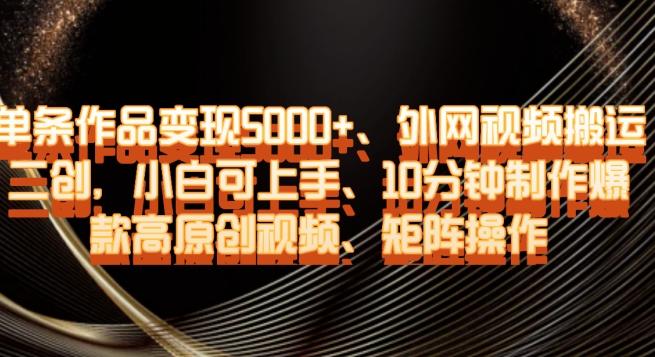 单条作品变现5000+、外网视频搬运二创，小白可上手，10分钟制作爆款高原创视频，矩阵操作【揭秘】-皮皮网创