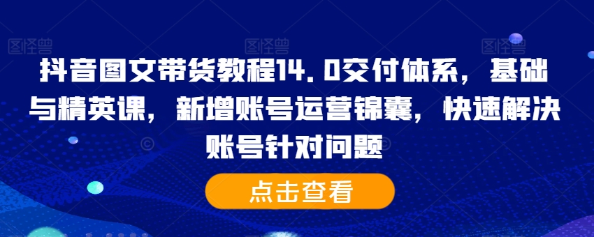 抖音图文带货教程14.0交付体系，基础与精英课，新增账号运营锦囊，快速解决账号针对问题-皮皮网创
