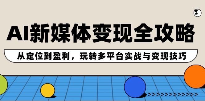 AI新媒体变现全攻略：从定位到盈利，玩转多平台实战与变现技巧-皮皮网创