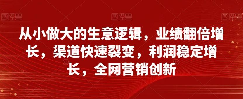 从小做大的生意逻辑，业绩翻倍增长，渠道快速裂变，利润稳定增长，全网营销创新-皮皮网创