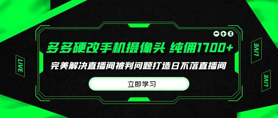 (9987期)多多硬改手机摄像头，单场带货纯佣1700+完美解决直播间被判问题，打造日…-皮皮网创