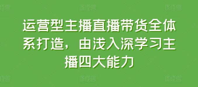 运营型主播直播带货全体系打造，由浅入深学习主播四大能力-皮皮网创