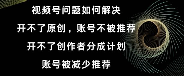 视频号【开不了原创，开不了创作者分成计划，账号被减少推荐，账号不被推荐】如何解决-皮皮网创