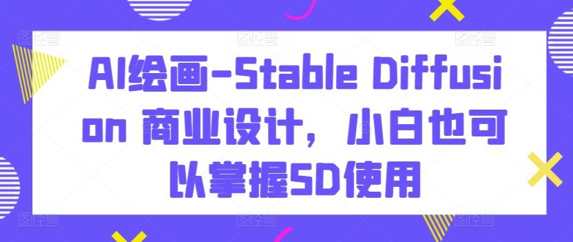 AI绘画-Stable Diffusion 商业设计，小白也可以掌握SD使用-皮皮网创