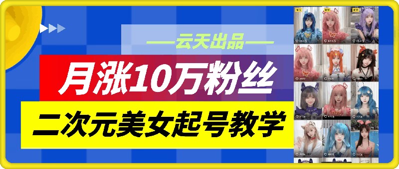 云天二次元美女起号教学，月涨10万粉丝，不判搬运-皮皮网创