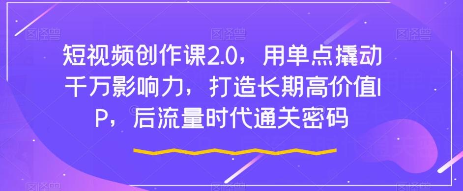 短视频创作课2.0，用单点撬动千万影响力，打造长期高价值IP，后流量时代通关密码-皮皮网创