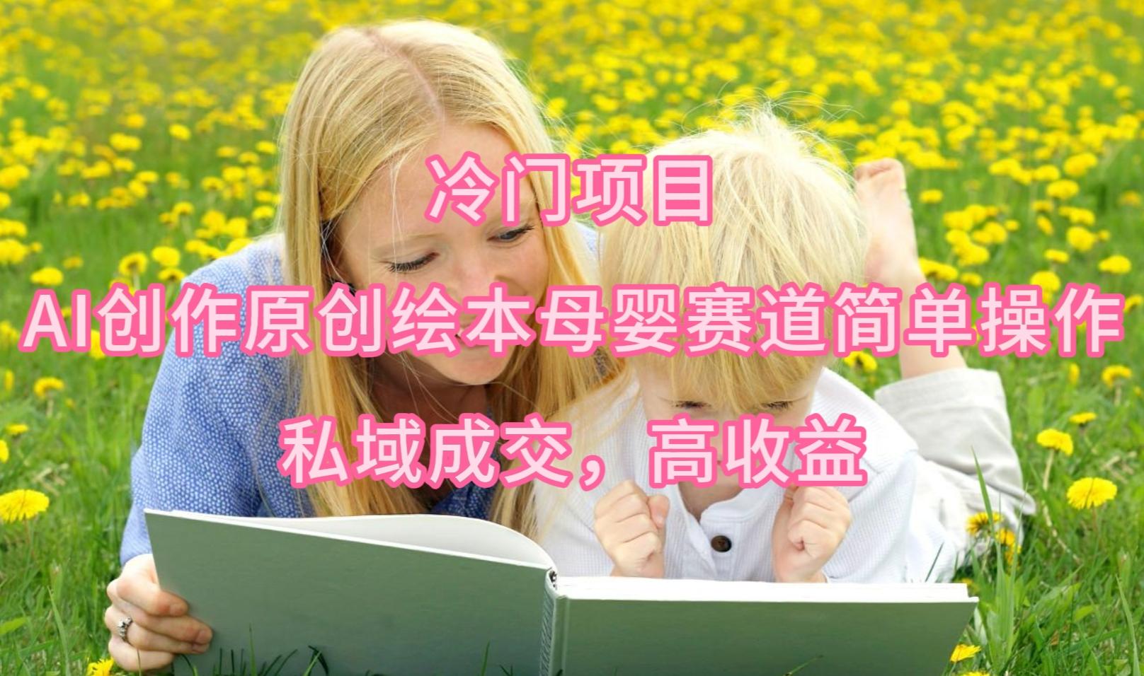 (9726期)冷门项目，AI创作原创绘本母婴赛道简单操作，私域成交，高收益-皮皮网创
