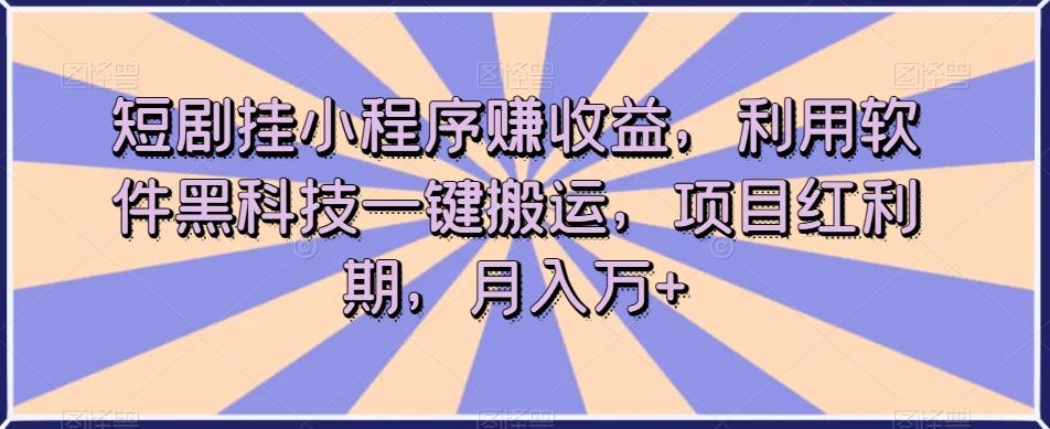 短剧挂小程序赚收益，利用软件黑科技一键搬运，项目红利期，月入万+【揭秘】-皮皮网创