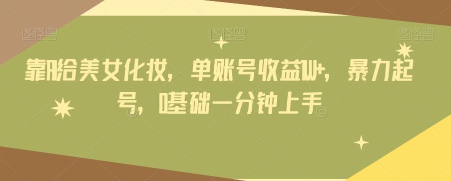 靠AI给美女化妆，单账号收益1W+，暴力起号，0基础一分钟上手-皮皮网创