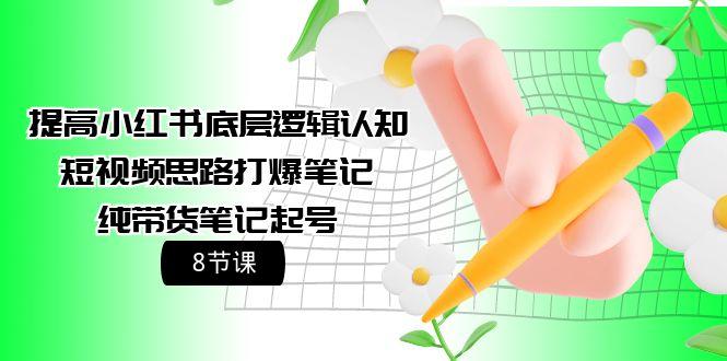 (9840期)提高小红书底层逻辑认知+短视频思路打爆笔记+纯带货笔记起号(8节课)-皮皮网创