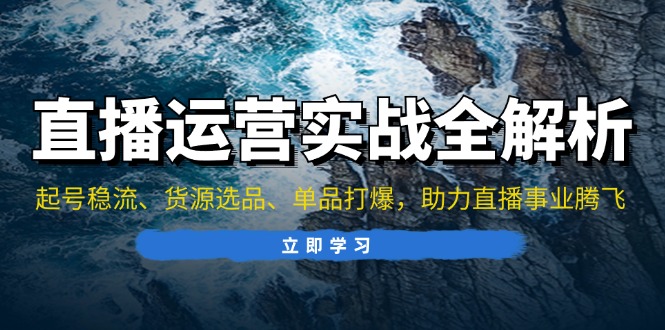 直播运营实战全解析：起号稳流、货源选品、单品打爆，助力直播事业腾飞-皮皮网创