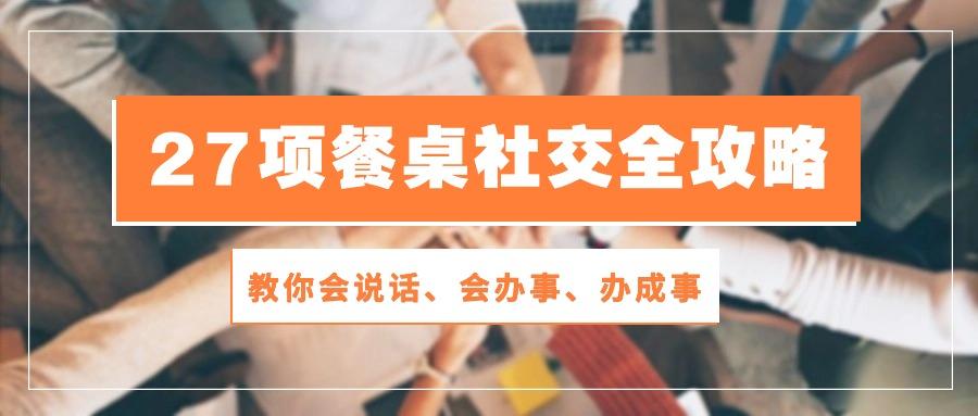 27项 餐桌社交全攻略：教你会说话、会办事、办成事(28节课-皮皮网创