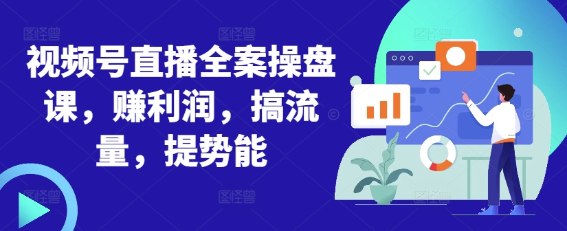 视频号直播全案操盘课，赚利润，搞流量，提势能-皮皮网创