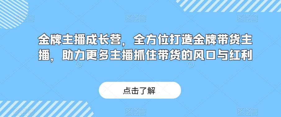 金牌主播成长营，全方位打造金牌带货主播，助力更多主播抓住带货的风口与红利-皮皮网创