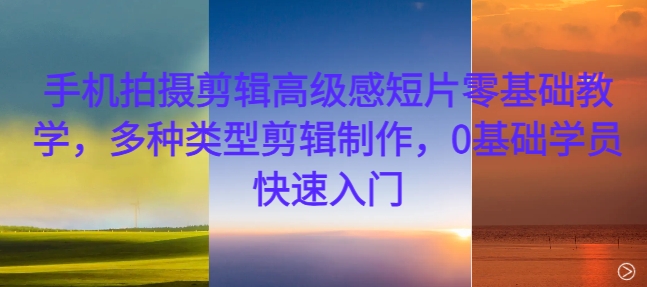 手机拍摄剪辑高级感短片零基础教学，多种类型剪辑制作，0基础学员快速入门-皮皮网创