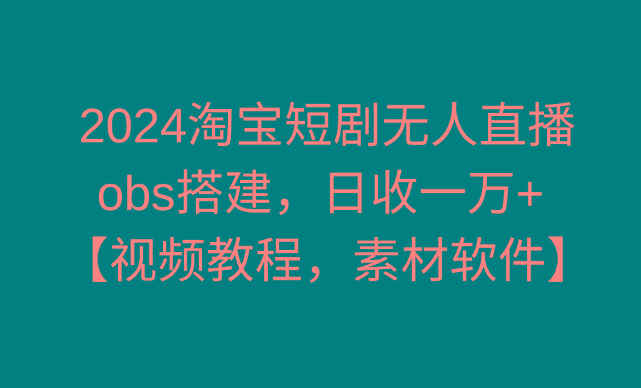2024淘宝短剧无人直播3.0，obs搭建，日收一万+，【视频教程，附素材软件】-皮皮网创