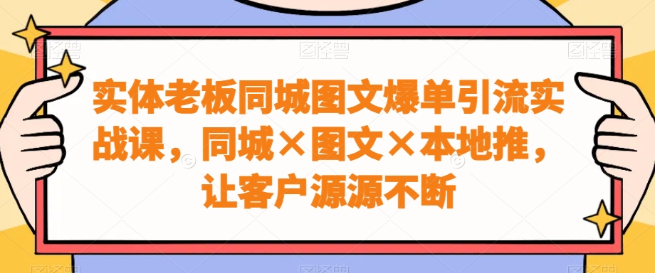 实体老板同城图文爆单引流实战课，同城×图文×本地推，让客户源源不断-皮皮网创