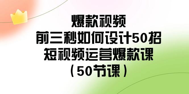 爆款视频前三秒如何设计50招：短视频运营爆款课(50节课)-皮皮网创