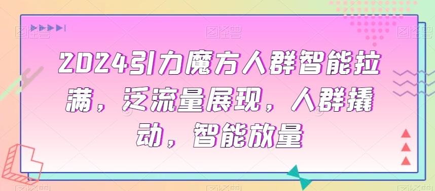 2024引力魔方人群智能拉满，​泛流量展现，人群撬动，智能放量-皮皮网创