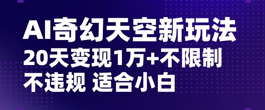 AI奇幻天空，20天变现五位数玩法，不限制不违规不封号玩法，适合小白操作【揭秘】-皮皮网创